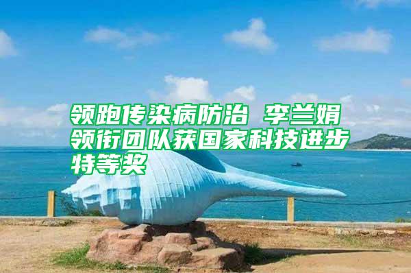 領跑傳染病防治 李蘭娟領銜團隊獲國家科技進步特等獎
