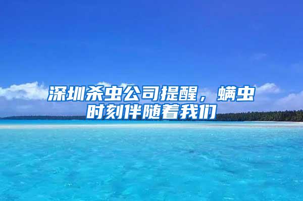 深圳殺蟲公司提醒，螨蟲時刻伴隨著我們