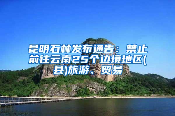昆明石林發布通告：禁止前往云南25個邊境地區(縣)旅游、貿易
