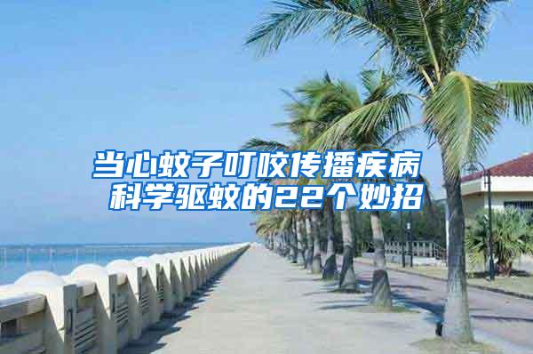 當心蚊子叮咬傳播疾病 科學驅蚊的22個妙招