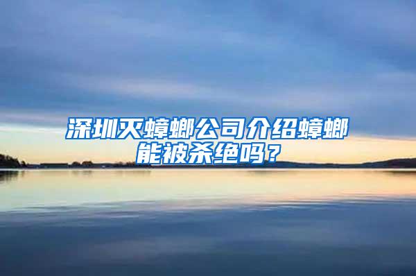 深圳滅蟑螂公司介紹蟑螂能被殺絕嗎？