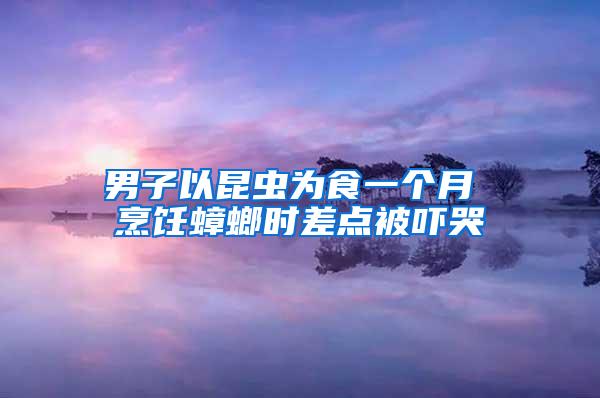 男子以昆蟲為食一個(gè)月 烹飪蟑螂時(shí)差點(diǎn)被嚇哭
