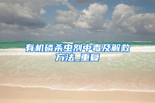 有機(jī)磷殺蟲劑中毒及解救方法_重復(fù)