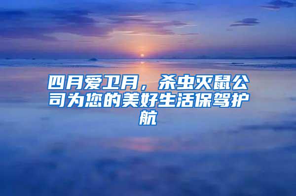 四月愛衛(wèi)月，殺蟲滅鼠公司為您的美好生活保駕護(hù)航