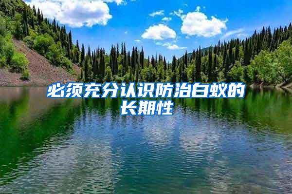 必須充分認識防治白蟻的長期性
