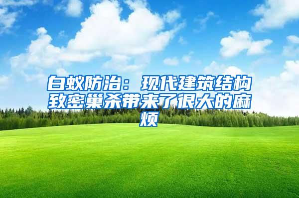 白蟻防治：現代建筑結構致密巢殺帶來了很大的麻煩