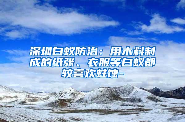 深圳白蟻防治：用木料制成的紙張、衣服等白蟻都較喜歡蛀蝕-