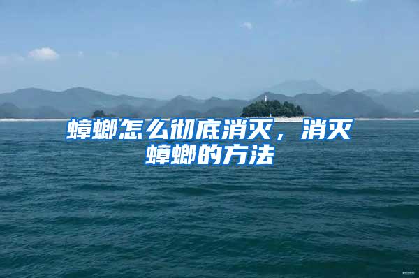 蟑螂怎么徹底消滅，消滅蟑螂的方法