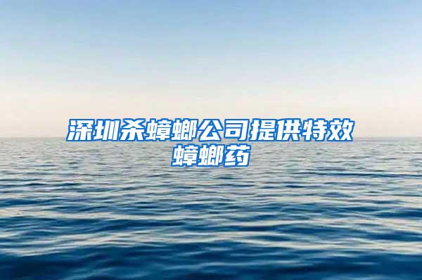 深圳殺蟑螂公司提供特效蟑螂藥
