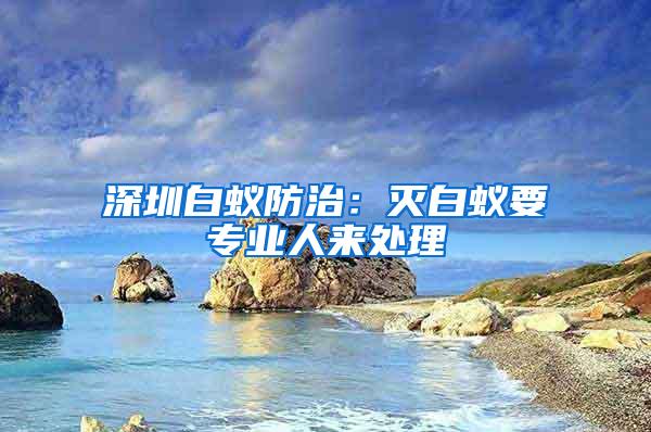 深圳白蟻防治：滅白蟻要專業(yè)人來處理