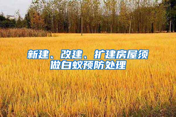新建、改建、擴建房屋須做白蟻預防處理